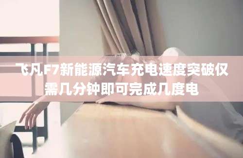 飞凡F7新能源汽车充电速度突破仅需几分钟即可完成几度电