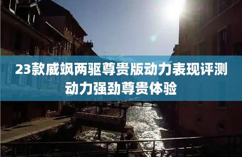 23款威飒两驱尊贵版动力表现评测动力强劲尊贵体验