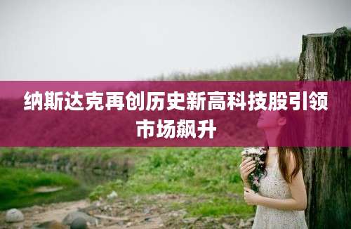 纳斯达克再创历史新高科技股引领市场飙升
