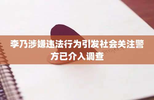 李乃涉嫌违法行为引发社会关注警方已介入调查