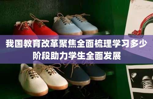 我国教育改革聚焦全面梳理学习多少阶段助力学生全面发展