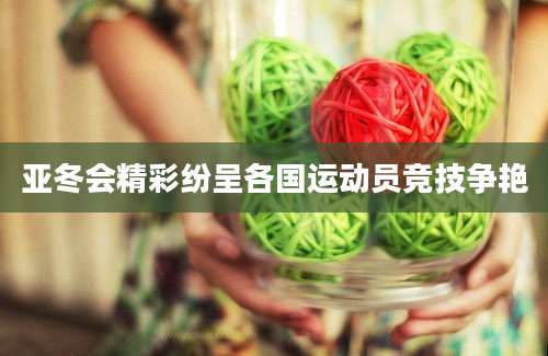 亚冬会精彩纷呈各国运动员竞技争艳
