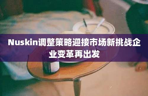 Nuskin调整策略迎接市场新挑战企业变革再出发