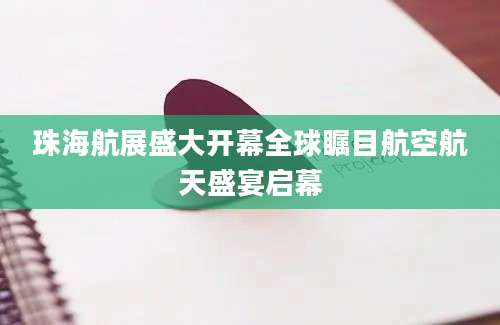 珠海航展盛大开幕全球瞩目航空航天盛宴启幕