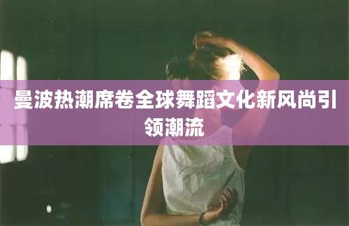 曼波热潮席卷全球舞蹈文化新风尚引领潮流