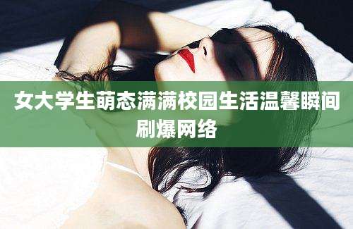 女大学生萌态满满校园生活温馨瞬间刷爆网络