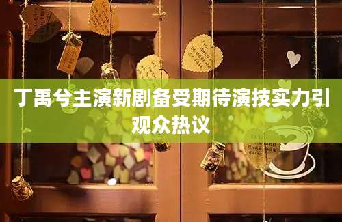丁禹兮主演新剧备受期待演技实力引观众热议