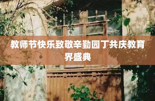 教师节快乐致敬辛勤园丁共庆教育界盛典
