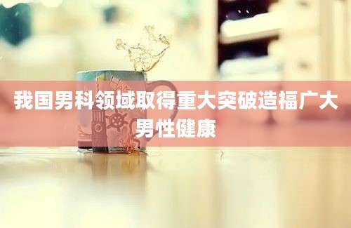 我国男科领域取得重大突破造福广大男性健康