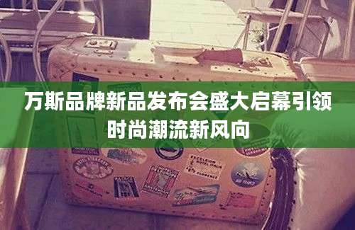 万斯品牌新品发布会盛大启幕引领时尚潮流新风向