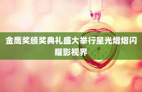 金鹰奖颁奖典礼盛大举行星光熠熠闪耀影视界
