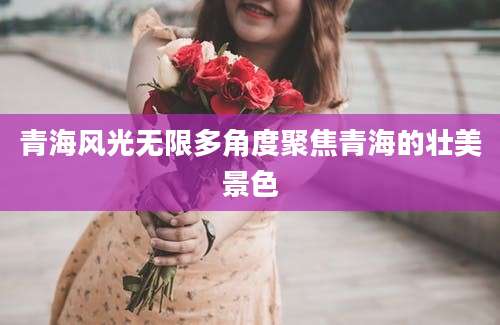 青海风光无限多角度聚焦青海的壮美景色