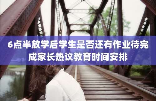 6点半放学后学生是否还有作业待完成家长热议教育时间安排