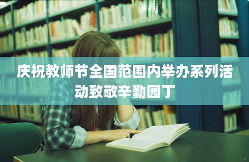 庆祝教师节全国范围内举办系列活动致敬辛勤园丁