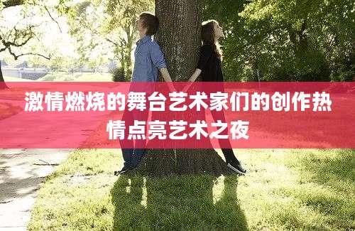 激情燃烧的舞台艺术家们的创作热情点亮艺术之夜