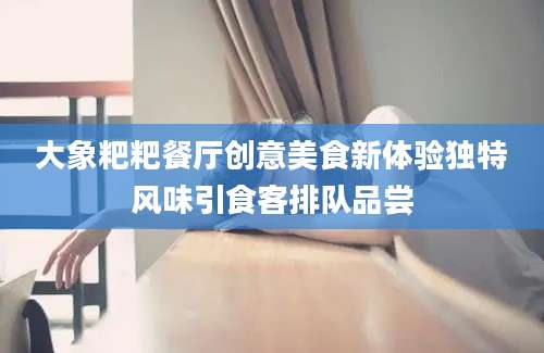 大象粑粑餐厅创意美食新体验独特风味引食客排队品尝