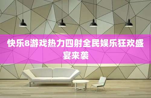 快乐8游戏热力四射全民娱乐狂欢盛宴来袭