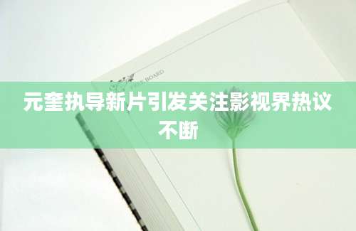 元奎执导新片引发关注影视界热议不断