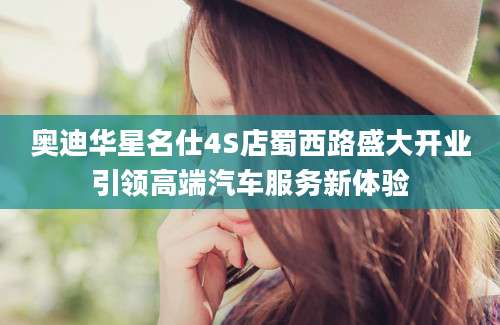 奥迪华星名仕4S店蜀西路盛大开业引领高端汽车服务新体验
