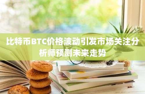 比特币BTC价格波动引发市场关注分析师预测未来走势