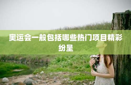 奥运会一般包括哪些热门项目精彩纷呈