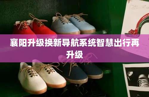 襄阳升级换新导航系统智慧出行再升级