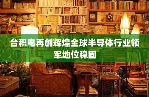台积电再创辉煌全球半导体行业领军地位稳固