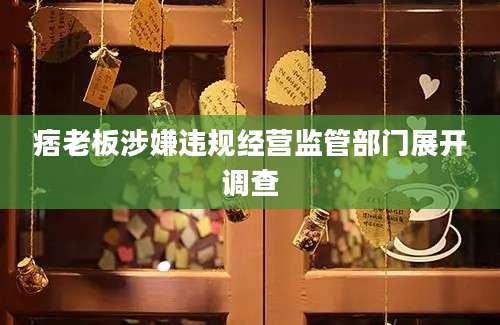 痞老板涉嫌违规经营监管部门展开调查
