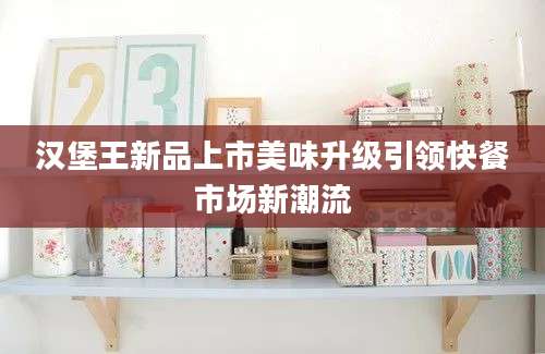 汉堡王新品上市美味升级引领快餐市场新潮流