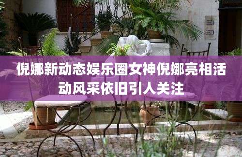 倪娜新动态娱乐圈女神倪娜亮相活动风采依旧引人关注
