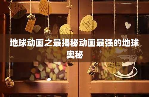 地球动画之最揭秘动画最强的地球奥秘