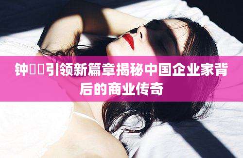 钟睒睒引领新篇章揭秘中国企业家背后的商业传奇