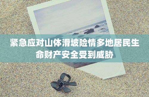 紧急应对山体滑坡险情多地居民生命财产安全受到威胁