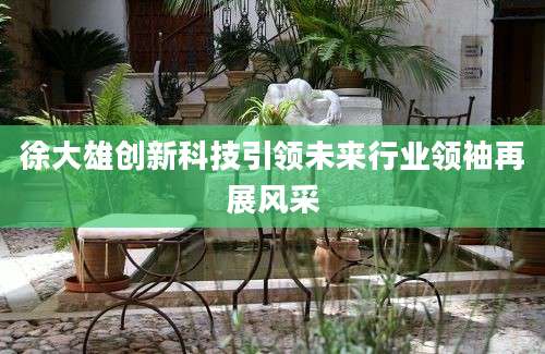 徐大雄创新科技引领未来行业领袖再展风采