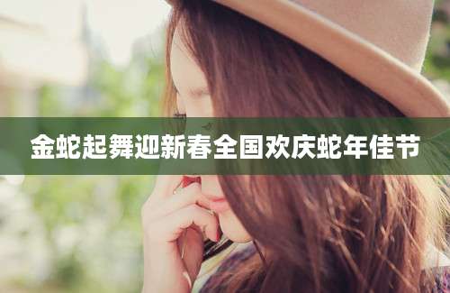 金蛇起舞迎新春全国欢庆蛇年佳节
