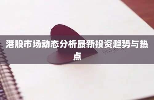港股市场动态分析最新投资趋势与热点