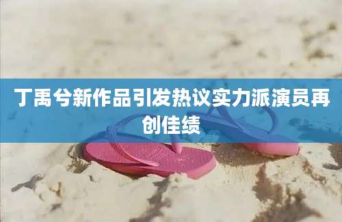 丁禹兮新作品引发热议实力派演员再创佳绩