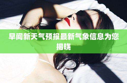 早间新天气预报最新气象信息为您揭晓
