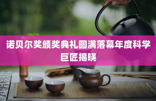 诺贝尔奖颁奖典礼圆满落幕年度科学巨匠揭晓