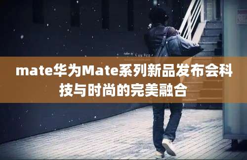 mate华为Mate系列新品发布会科技与时尚的完美融合