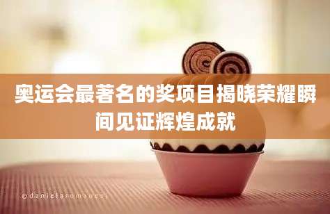 奥运会最著名的奖项目揭晓荣耀瞬间见证辉煌成就