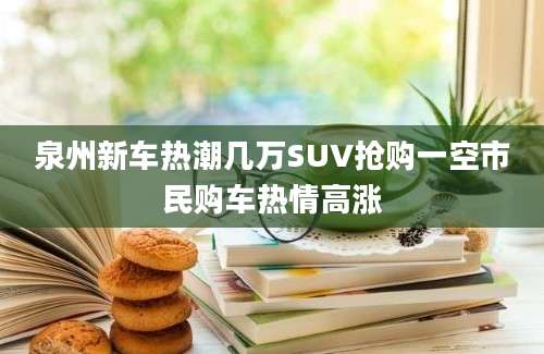 泉州新车热潮几万SUV抢购一空市民购车热情高涨
