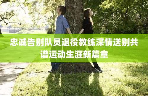 忠诚告别队员退役教练深情送别共谱运动生涯新篇章
