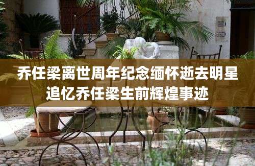 乔任梁离世周年纪念缅怀逝去明星追忆乔任梁生前辉煌事迹