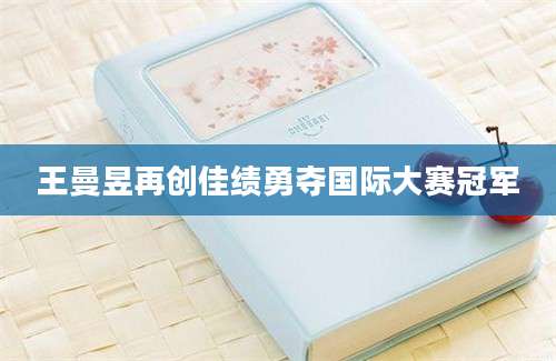 王曼昱再创佳绩勇夺国际大赛冠军