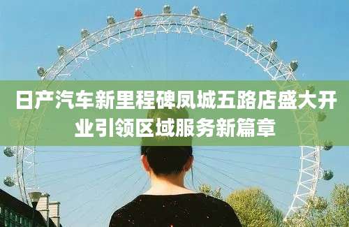 日产汽车新里程碑凤城五路店盛大开业引领区域服务新篇章