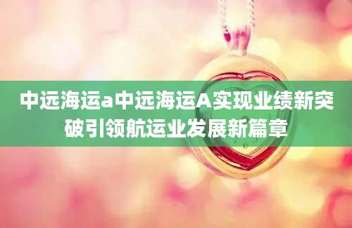 中远海运a中远海运A实现业绩新突破引领航运业发展新篇章