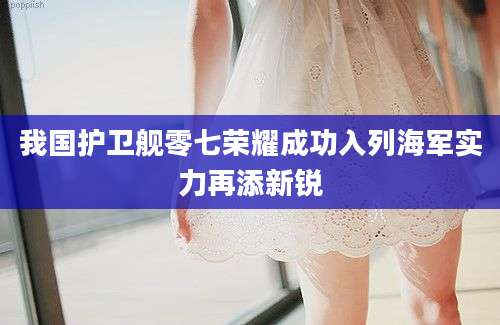 我国护卫舰零七荣耀成功入列海军实力再添新锐