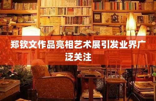 郑钦文作品亮相艺术展引发业界广泛关注