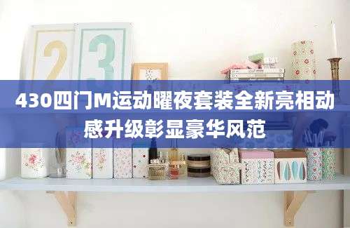 430四门M运动曜夜套装全新亮相动感升级彰显豪华风范